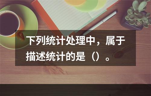 下列统计处理中，属于描述统计的是（）。