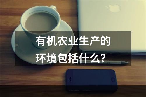 有机农业生产的环境包括什么？