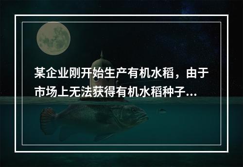 某企业刚开始生产有机水稻，由于市场上无法获得有机水稻种子，因