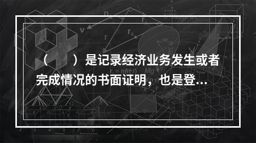 （　　）是记录经济业务发生或者完成情况的书面证明，也是登记账