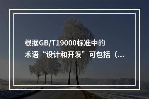 根据GB/T19000标准中的术语“设计和开发”可包括（）的