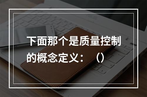 下面那个是质量控制的概念定义：（）