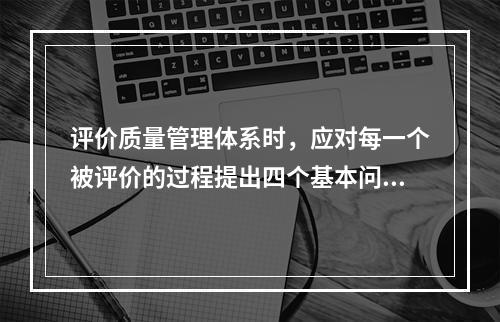 评价质量管理体系时，应对每一个被评价的过程提出四个基本问题，