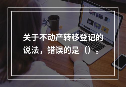 关于不动产转移登记的说法，错误的是（）。