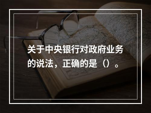 关于中央银行对政府业务的说法，正确的是（）。