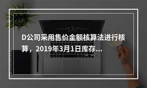 D公司采用售价金额核算法进行核算，2019年3月1日库存商品