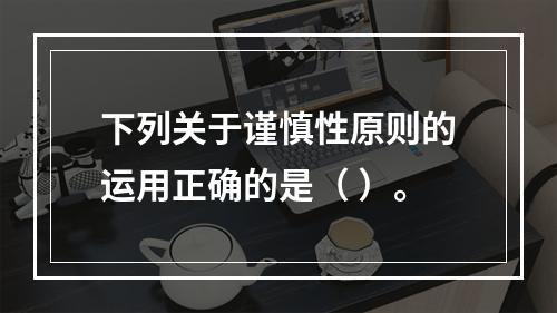 下列关于谨慎性原则的运用正确的是（ ）。