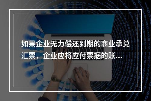 如果企业无力偿还到期的商业承兑汇票，企业应将应付票据的账面余