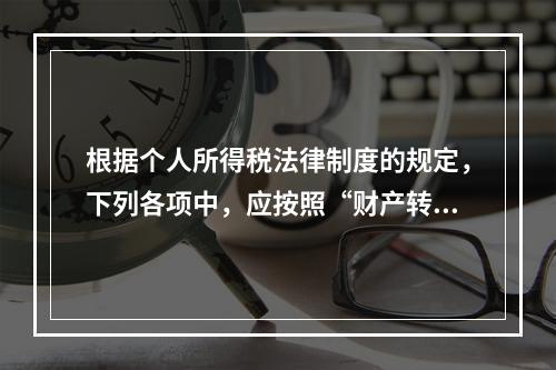 根据个人所得税法律制度的规定，下列各项中，应按照“财产转让所