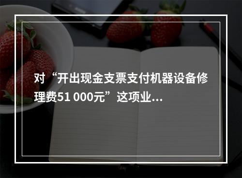 对“开出现金支票支付机器设备修理费51 000元”这项业务，