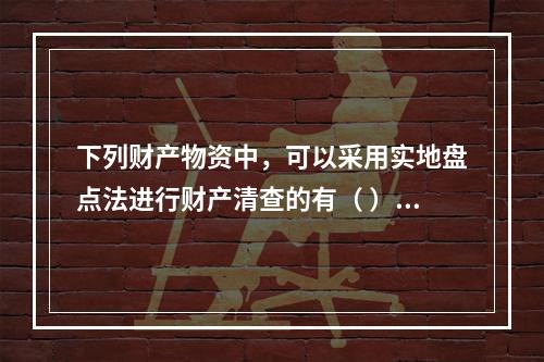 下列财产物资中，可以采用实地盘点法进行财产清查的有（ ）。