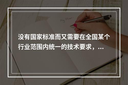 没有国家标准而又需要在全国某个行业范围内统一的技术要求，可以