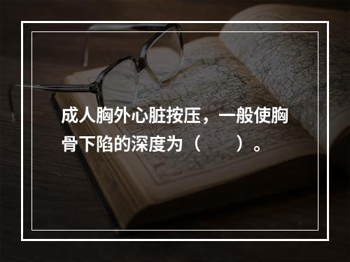 成人胸外心脏按压，一般使胸骨下陷的深度为（　　）。