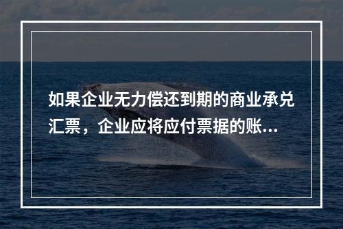 如果企业无力偿还到期的商业承兑汇票，企业应将应付票据的账面余