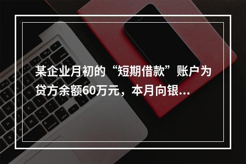 某企业月初的“短期借款”账户为贷方余额60万元，本月向银行借