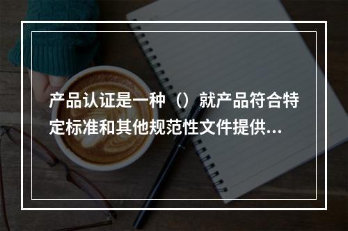 产品认证是一种（）就产品符合特定标准和其他规范性文件提供保证