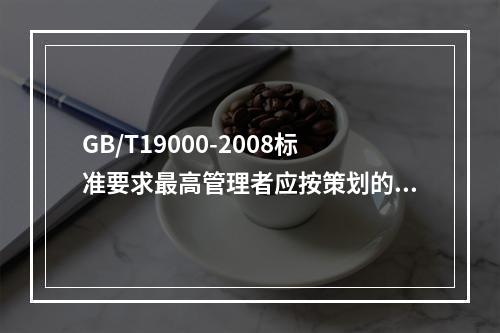 GB/T19000-2008标准要求最高管理者应按策划的时间