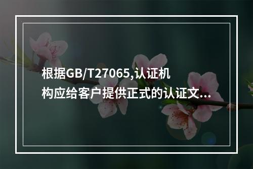 根据GB/T27065,认证机构应给客户提供正式的认证文件，