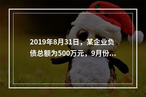 2019年8月31日，某企业负债总额为500万元，9月份收回