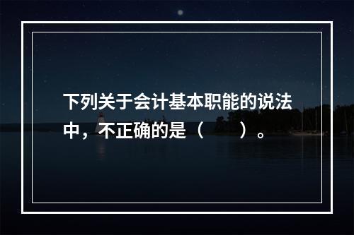 下列关于会计基本职能的说法中，不正确的是（　　）。