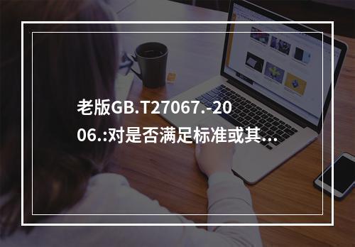 老版GB.T27067.-2006.:对是否满足标准或其他规