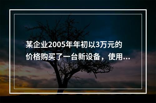 某企业2005年年初以3万元的价格购买了一台新设备，使用7年