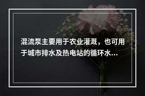 混流泵主要用于农业灌溉，也可用于城市排水及热电站的循环水泵，