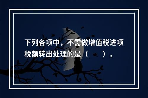 下列各项中，不需做增值税进项税额转出处理的是（　　）。