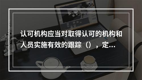 认可机构应当对取得认可的机构和人员实施有效的跟踪（），定期对