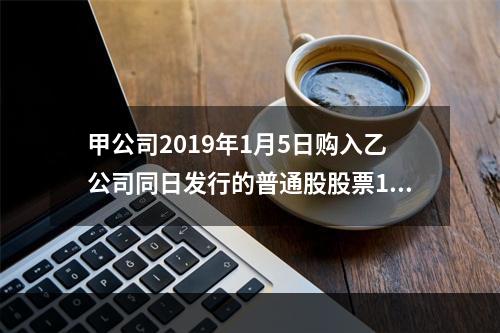 甲公司2019年1月5日购入乙公司同日发行的普通股股票100