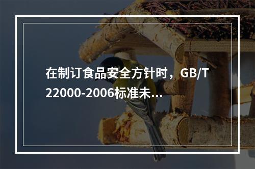 在制订食品安全方针时，GB/T22000-2006标准未作要