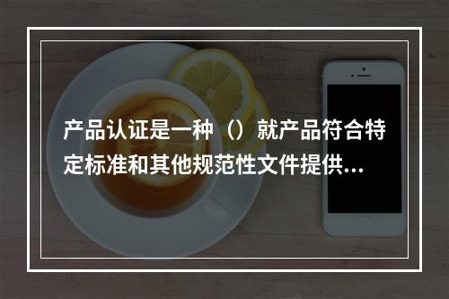 产品认证是一种（）就产品符合特定标准和其他规范性文件提供保证