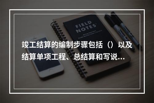 竣工结算的编制步骤包括（）以及结算单项工程、总结算和写说明书