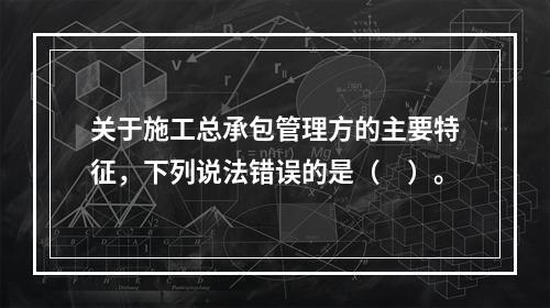 关于施工总承包管理方的主要特征，下列说法错误的是（　）。