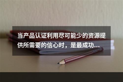 当产品认证利用尽可能少的资源提供所需要的信心时，是最成功的（