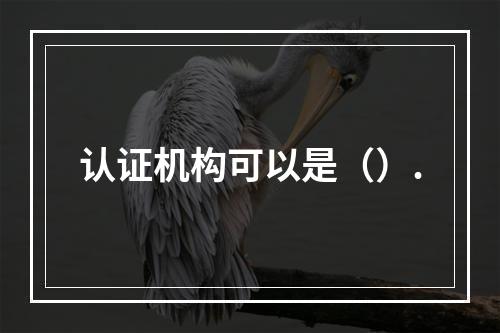 认证机构可以是（）.