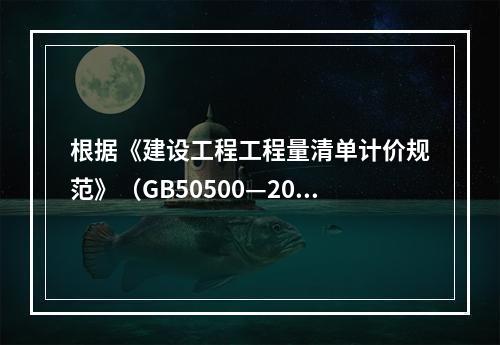 根据《建设工程工程量清单计价规范》（GB50500—2013