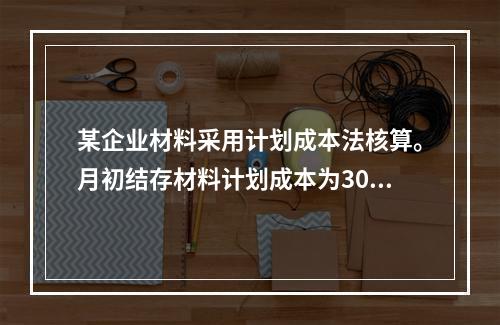 某企业材料采用计划成本法核算。月初结存材料计划成本为30万元