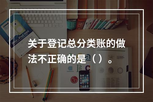 关于登记总分类账的做法不正确的是（ ）。