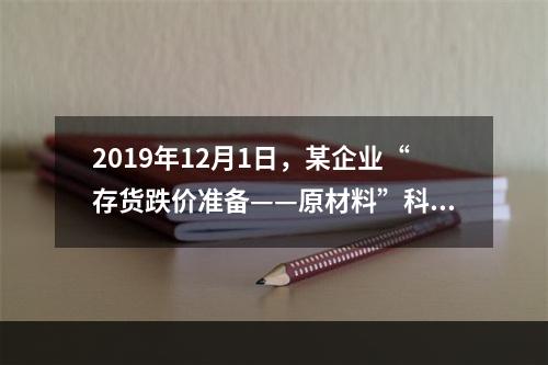 2019年12月1日，某企业“存货跌价准备——原材料”科目贷