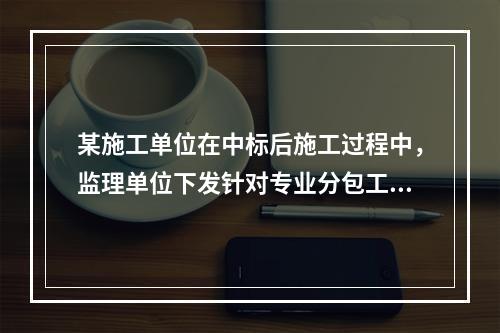 某施工单位在中标后施工过程中，监理单位下发针对专业分包工程范