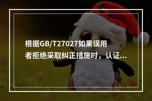 根据GB/T27027如果误用者拒绝采取纠正措施时，认证机构