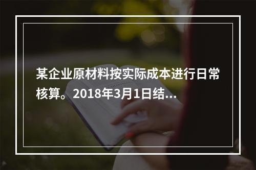 某企业原材料按实际成本进行日常核算。2018年3月1日结存甲