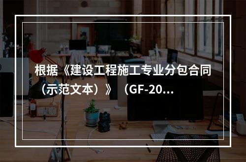 根据《建设工程施工专业分包合同（示范文本）》（GF-2003