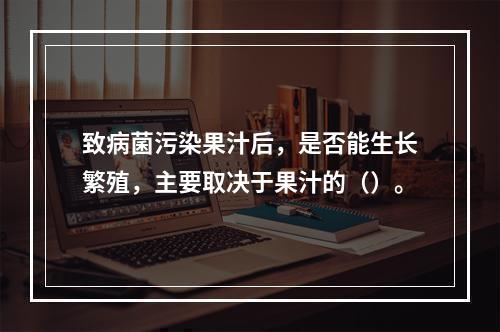 致病菌污染果汁后，是否能生长繁殖，主要取决于果汁的（）。