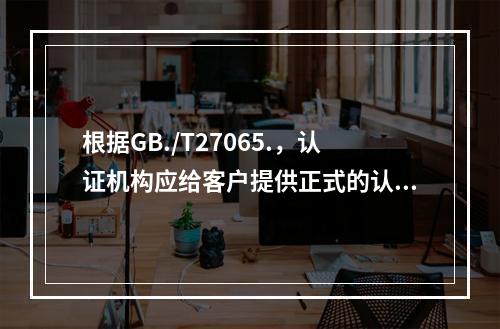 根据GB./T27065.，认证机构应给客户提供正式的认证文