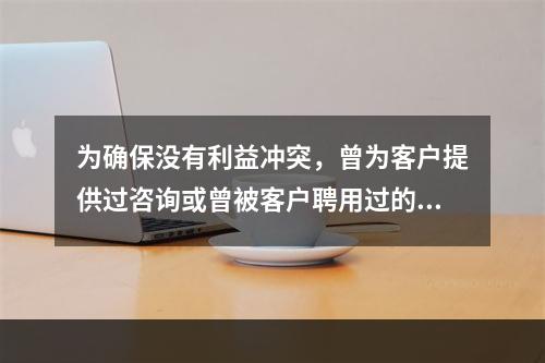 为确保没有利益冲突，曾为客户提供过咨询或曾被客户聘用过的人员