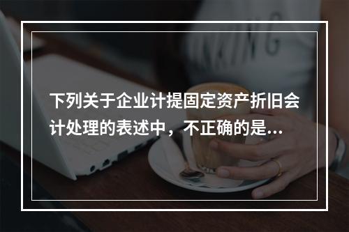 下列关于企业计提固定资产折旧会计处理的表述中，不正确的是（　