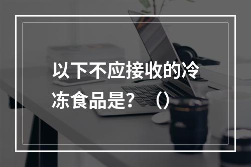 以下不应接收的冷冻食品是？（）