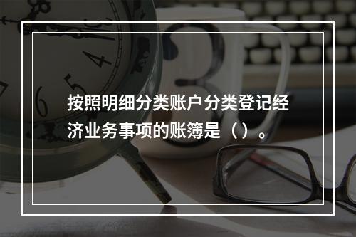 按照明细分类账户分类登记经济业务事项的账簿是（ ）。